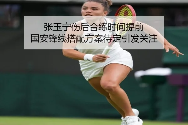 张玉宁伤后合练时间提前 国安锋线搭配方案待定引发关注