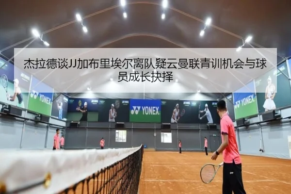 杰拉德谈JJ加布里埃尔离队疑云曼联青训机会与球员成长抉择